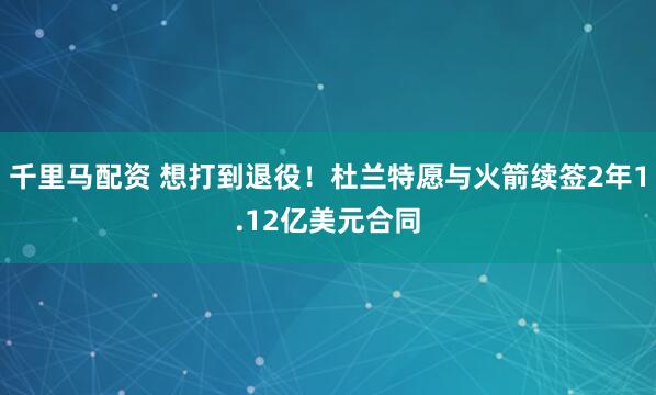 千里马配资 想打到退役！杜兰特愿与火箭续签2年1.12亿美元合同