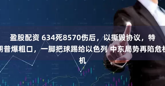 盈股配资 634死8570伤后，以撕毁协议，特朗普爆粗口，一脚把球踢给以色列 中东局势再陷危机