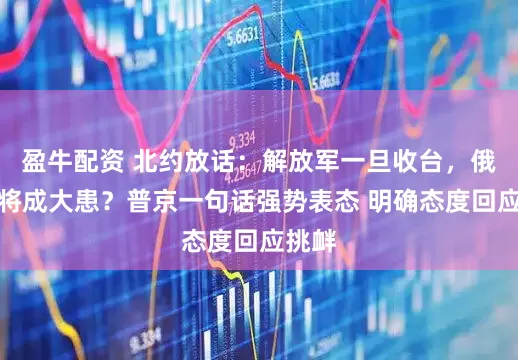 盈牛配资 北约放话：解放军一旦收台，俄罗斯将成大患？普京一句话强势表态 明确态度回应挑衅