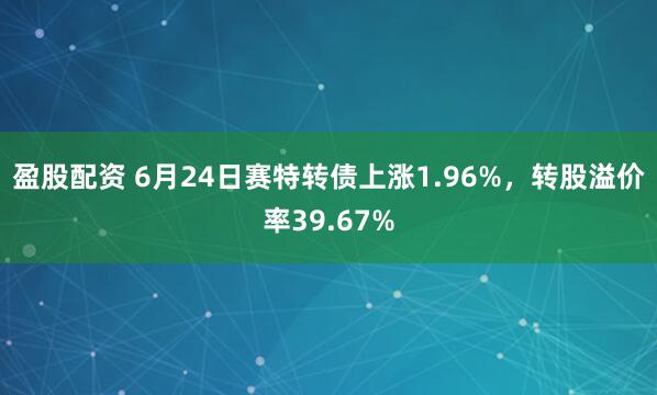 盈股配资 6月24日赛特转债上涨1.96%，转股溢价率39.67%