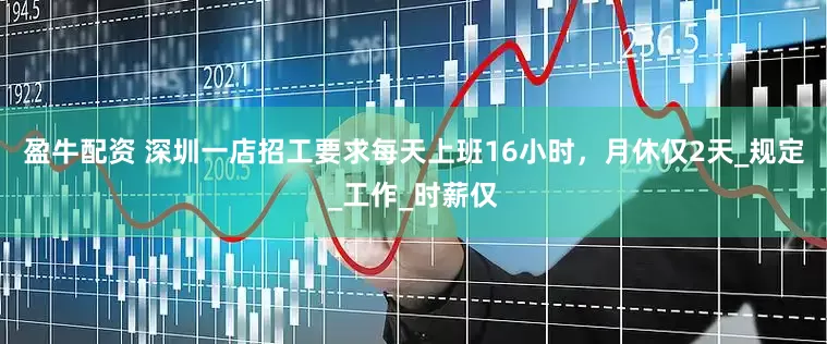 盈牛配资 深圳一店招工要求每天上班16小时，月休仅2天_规定_工作_时薪仅