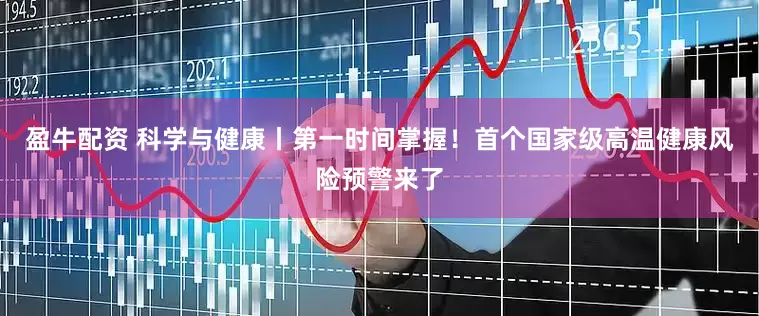 盈牛配资 科学与健康丨第一时间掌握！首个国家级高温健康风险预警来了
