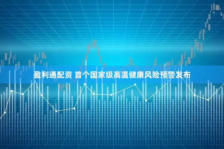 盈利通配资 首个国家级高温健康风险预警发布