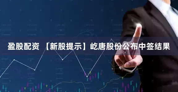 盈股配资 【新股提示】屹唐股份公布中签结果