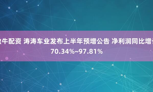 盈牛配资 涛涛车业发布上半年预增公告 净利润同比增长70.34%~97.81%