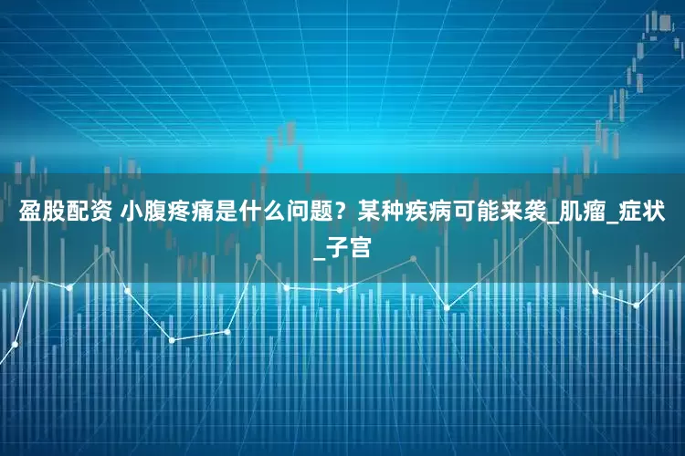 盈股配资 小腹疼痛是什么问题？某种疾病可能来袭_肌瘤_症状_子宫
