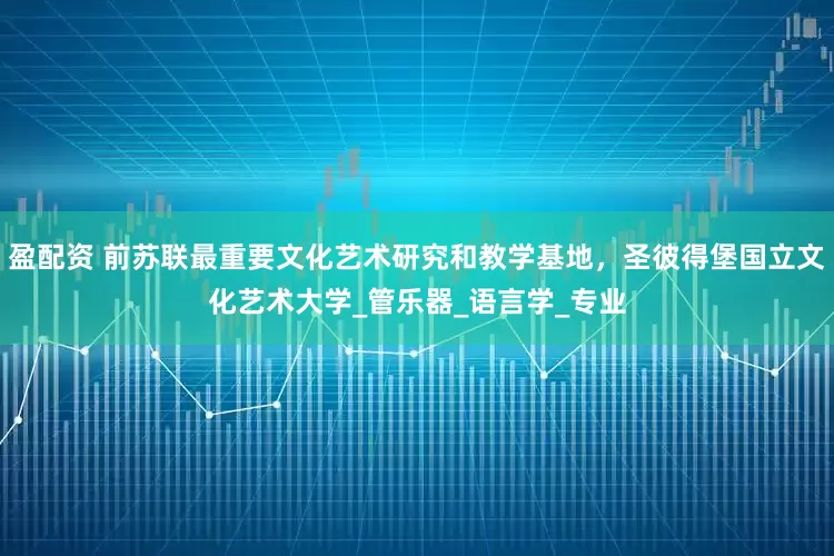 盈配资 前苏联最重要文化艺术研究和教学基地，圣彼得堡国立文化艺术大学_管乐器_语言学_专业