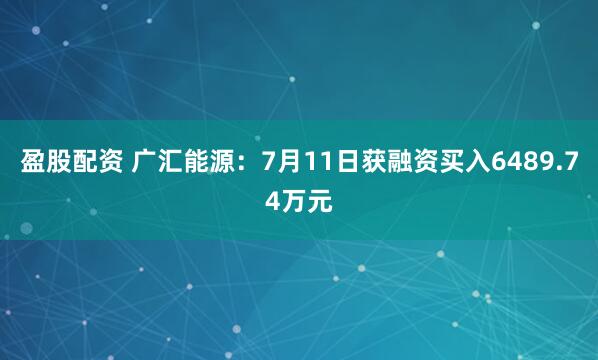 盈股配资 广汇能源：7月11日获融资买入6489.74万元