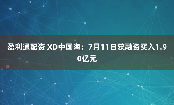 盈利通配资 XD中国海：7月11日获融资买入1.90亿元