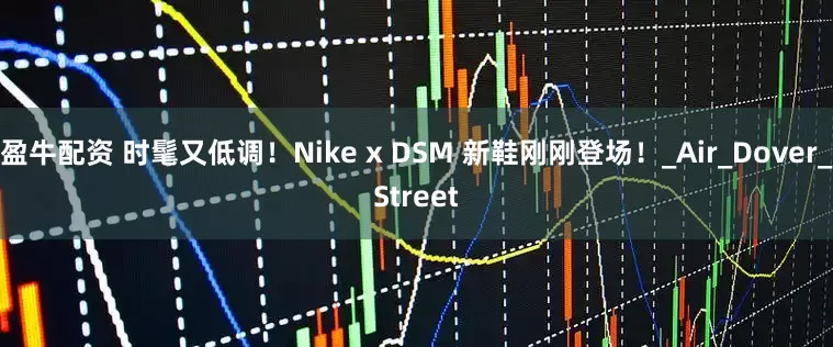 盈牛配资 时髦又低调！Nike x DSM 新鞋刚刚登场！_Air_Dover_Street