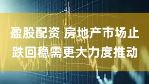 盈股配资 房地产市场止跌回稳需更大力度推动