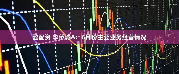 盈配资 华侨城A：6月份主要业务经营情况