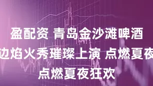 盈配资 青岛金沙滩啤酒城海边焰火秀璀璨上演 点燃夏夜狂欢