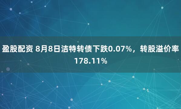 盈股配资 8月8日洁特转债下跌0.07%，转股溢价率178.11%