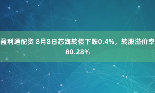 盈利通配资 8月8日芯海转债下跌0.4%，转股溢价率80.28%