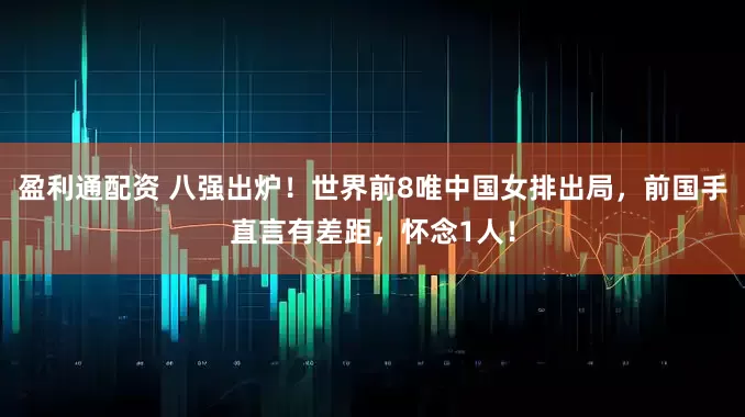 盈利通配资 八强出炉！世界前8唯中国女排出局，前国手直言有差距，怀念1人！