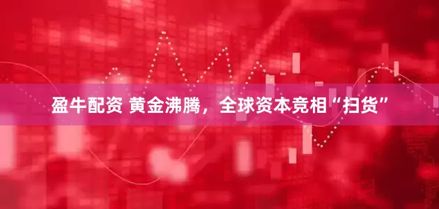 盈牛配资 黄金沸腾，全球资本竞相“扫货”