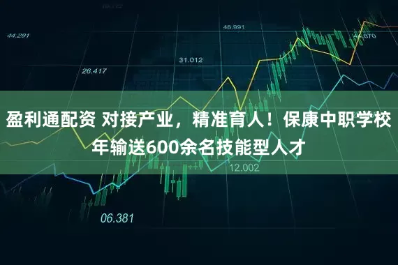 盈利通配资 对接产业，精准育人！保康中职学校年输送600余名技能型人才