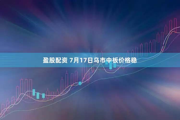 盈股配资 7月17日乌市中板价格稳