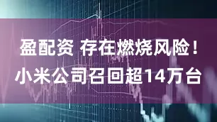 盈配资 存在燃烧风险！小米公司召回超14万台