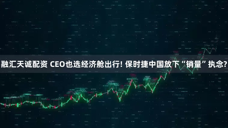 融汇天诚配资 CEO也选经济舱出行! 保时捷中国放下“销量”执念?