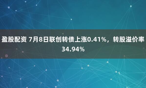 盈股配资 7月8日联创转债上涨0.41%，转股溢价率34.94%