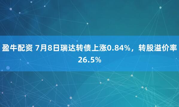 盈牛配资 7月8日瑞达转债上涨0.84%，转股溢价率26.5%