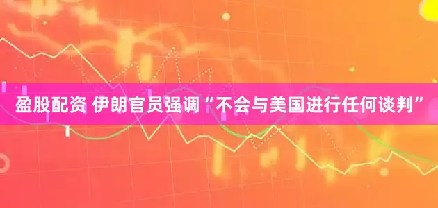 盈股配资 伊朗官员强调“不会与美国进行任何谈判”