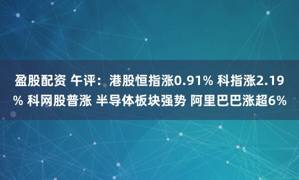 盈股配资 午评：港股恒指涨0.91% 科指涨2.19% 科网股普涨 半导体板块强势 阿里巴巴涨超6%