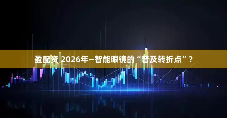 盈配资 2026年—智能眼镜的“普及转折点”？