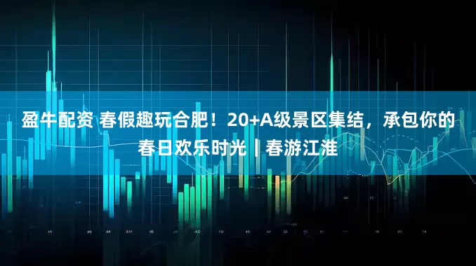 盈牛配资 春假趣玩合肥！20+A级景区集结，承包你的春日欢乐时光｜春游江淮