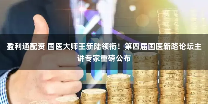 盈利通配资 国医大师王新陆领衔！第四届国医新路论坛主讲专家重磅公布
